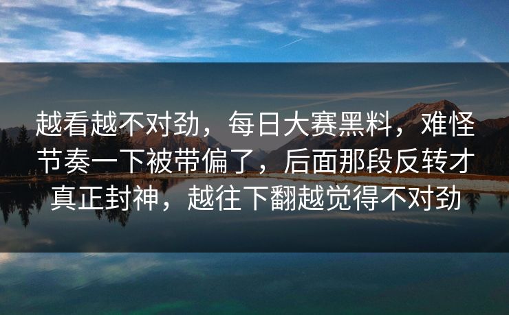 越看越不对劲，每日大赛黑料，难怪节奏一下被带偏了，后面那段反转才真正封神，越往下翻越觉得不对劲