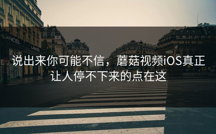 说出来你可能不信，蘑菇视频iOS真正让人停不下来的点在这