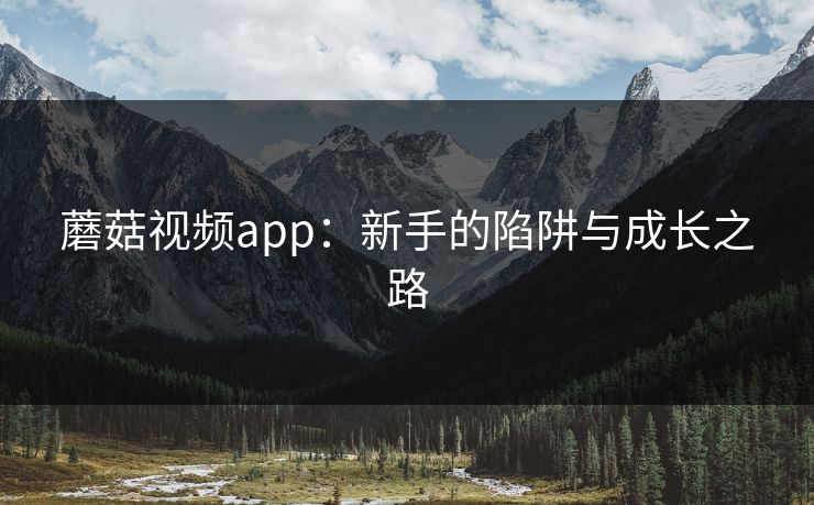 蘑菇视频app：新手的陷阱与成长之路