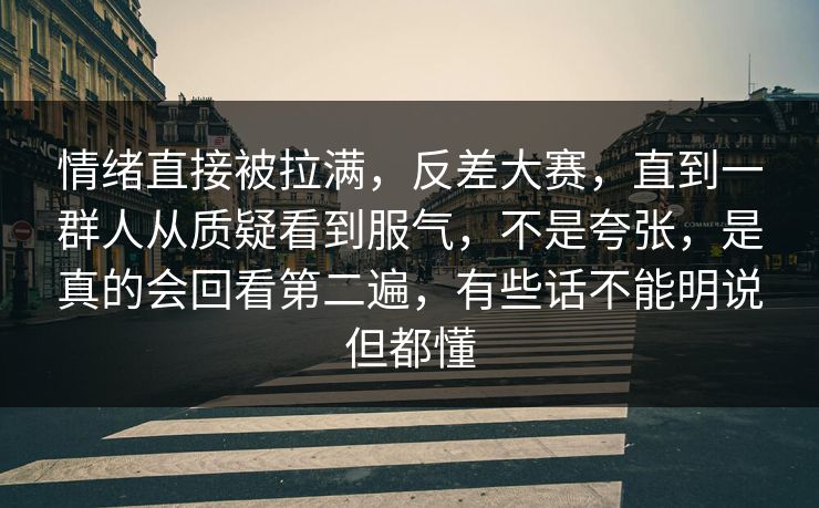 情绪直接被拉满，反差大赛，直到一群人从质疑看到服气，不是夸张，是真的会回看第二遍，有些话不能明说但都懂