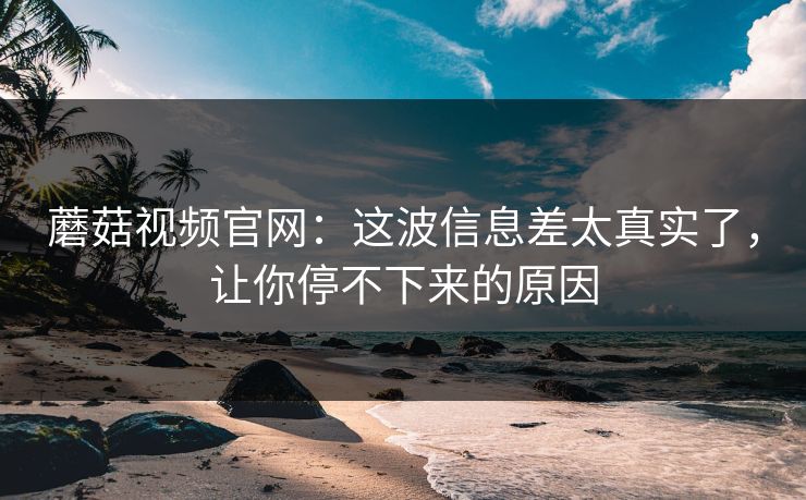 蘑菇视频官网：这波信息差太真实了，让你停不下来的原因