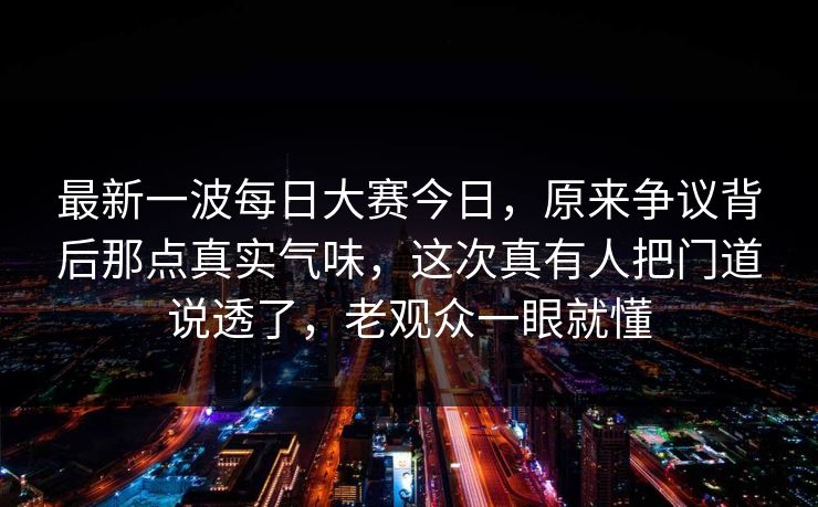 最新一波每日大赛今日，原来争议背后那点真实气味，这次真有人把门道说透了，老观众一眼就懂