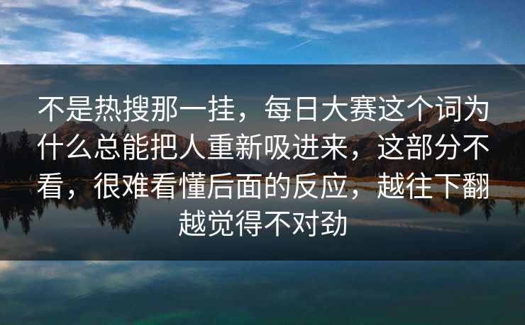 不是热搜那一挂，每日大赛这个词为什么总能把人重新吸进来，这部分不看，很难看懂后面的反应，越往下翻越觉得不对劲