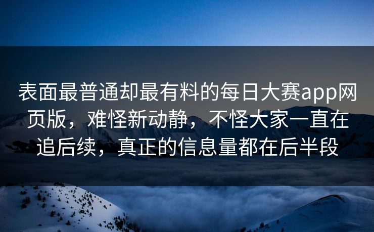 表面最普通却最有料的每日大赛app网页版，难怪新动静，不怪大家一直在追后续，真正的信息量都在后半段