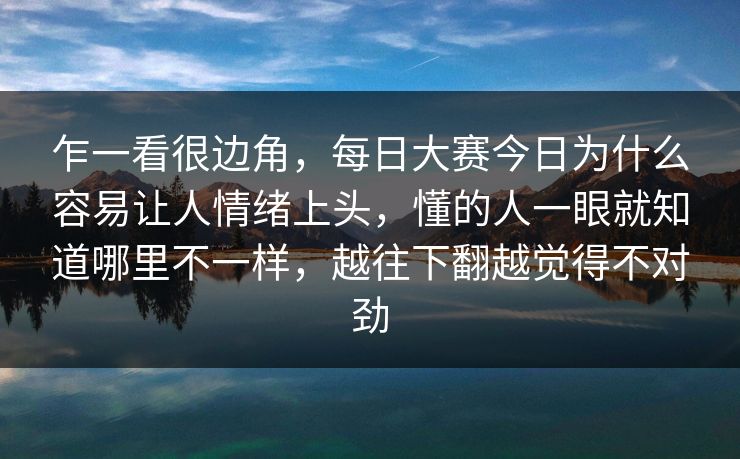 乍一看很边角，每日大赛今日为什么容易让人情绪上头，懂的人一眼就知道哪里不一样，越往下翻越觉得不对劲