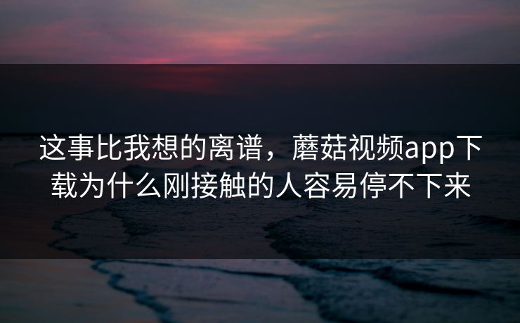 这事比我想的离谱，蘑菇视频app下载为什么刚接触的人容易停不下来
