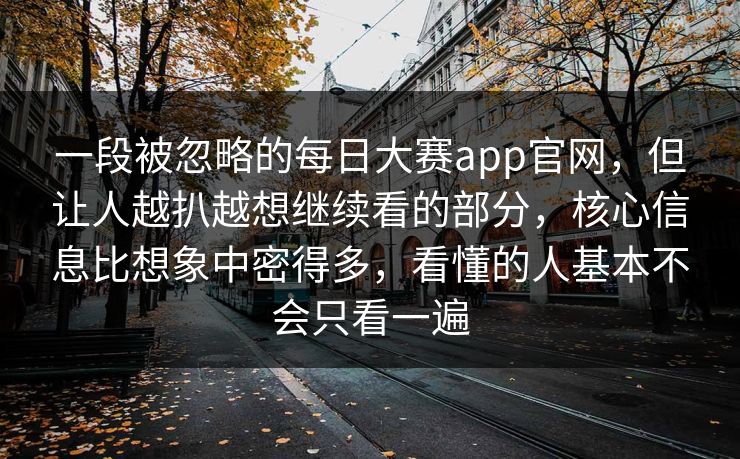 一段被忽略的每日大赛app官网，但让人越扒越想继续看的部分，核心信息比想象中密得多，看懂的人基本不会只看一遍