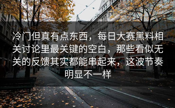 冷门但真有点东西，每日大赛黑料相关讨论里最关键的空白，那些看似无关的反馈其实都能串起来，这波节奏明显不一样