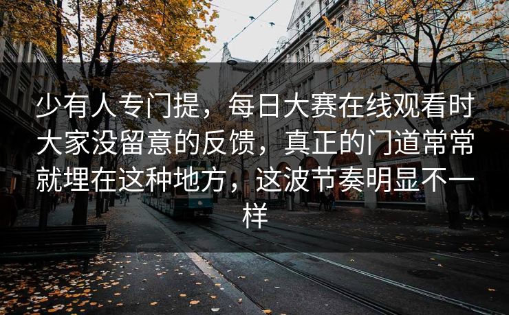 少有人专门提，每日大赛在线观看时大家没留意的反馈，真正的门道常常就埋在这种地方，这波节奏明显不一样