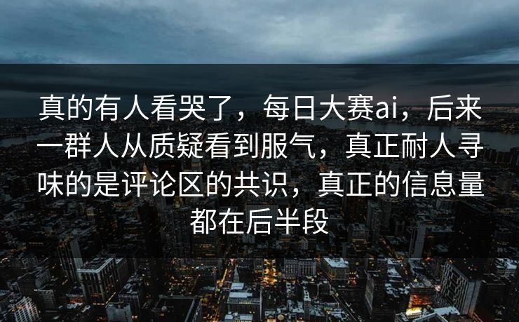 真的有人看哭了，每日大赛ai，后来一群人从质疑看到服气，真正耐人寻味的是评论区的共识，真正的信息量都在后半段