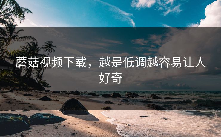 蘑菇视频下载，越是低调越容易让人好奇