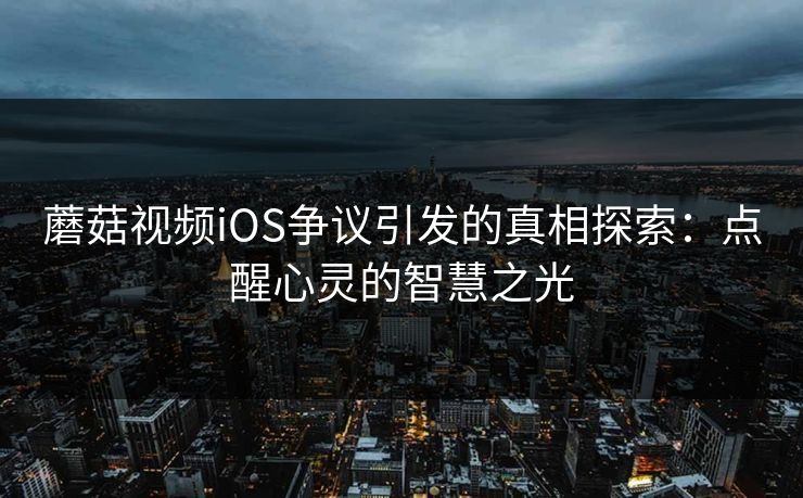 蘑菇视频iOS争议引发的真相探索：点醒心灵的智慧之光