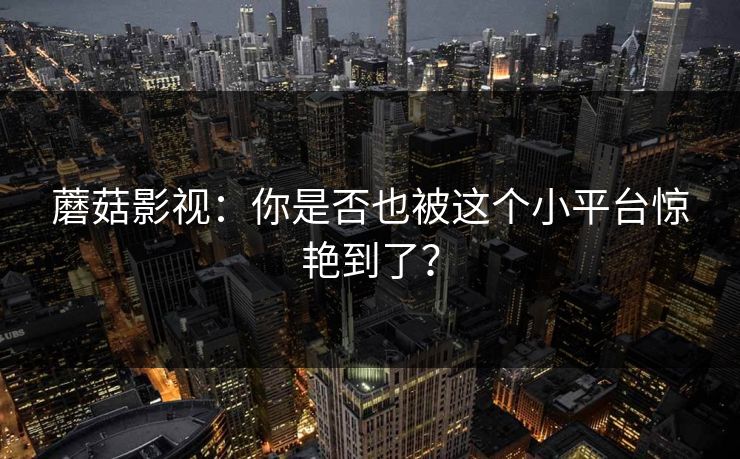 蘑菇影视：你是否也被这个小平台惊艳到了？