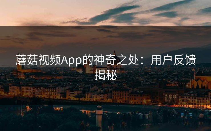 蘑菇视频App的神奇之处：用户反馈揭秘