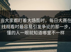 当大家都盯着大场面时，每日大赛在线观看时最容易引发争论的那一步，懂的人一眼就知道哪里不一样