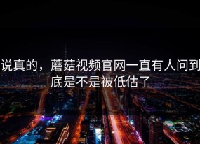 说真的，蘑菇视频官网一直有人问到底是不是被低估了