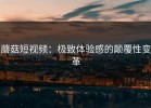 蘑菇短视频：极致体验感的颠覆性变革