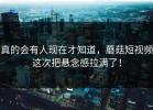 真的会有人现在才知道，蘑菇短视频这次把悬念感拉满了！