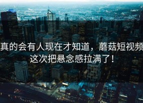 真的会有人现在才知道，蘑菇短视频这次把悬念感拉满了！