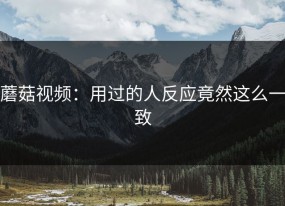 蘑菇视频：用过的人反应竟然这么一致