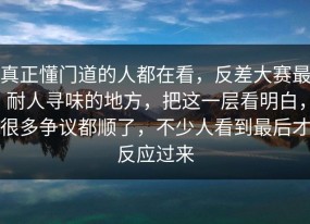 真正懂门道的人都在看，反差大赛最耐人寻味的地方，把这一层看明白，很多争议都顺了，不少人看到最后才反应过来