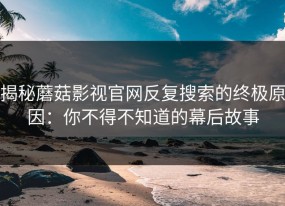 揭秘蘑菇影视官网反复搜索的终极原因：你不得不知道的幕后故事