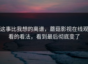 这事比我想的离谱，蘑菇影视在线观看的看法，看到最后彻底变了