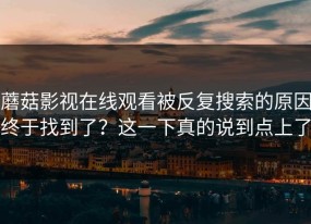 蘑菇影视在线观看被反复搜索的原因终于找到了？这一下真的说到点上了