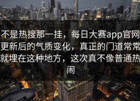 不是热搜那一挂，每日大赛app官网更新后的气质变化，真正的门道常常就埋在这种地方，这次真不像普通热闹