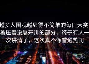 越多人围观越显得不简单的每日大赛：被压着没展开讲的部分，终于有人一次讲清了，这次真不像普通热闹