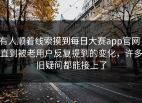 有人顺着线索摸到每日大赛app官网，直到被老用户反复提到的变化，许多旧疑问都能接上了