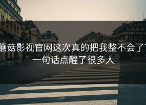 蘑菇影视官网这次真的把我整不会了？一句话点醒了很多人