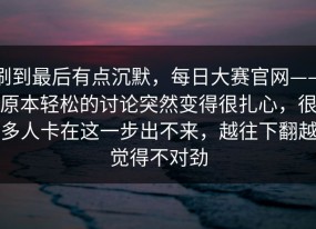 刷到最后有点沉默，每日大赛官网——原本轻松的讨论突然变得很扎心，很多人卡在这一步出不来，越往下翻越觉得不对劲