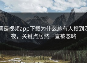 蘑菇视频app下载为什么总有人搜到深夜，关键点居然一直被忽略