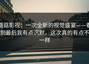 蘑菇影视：一次全新的视觉盛宴——看到最后我有点沉默，这次真的有点不一样