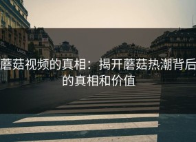 蘑菇视频的真相：揭开蘑菇热潮背后的真相和价值