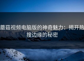 蘑菇视频电脑版的神奇魅力：揭开热搜边缘的秘密