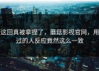 这回真被拿捏了，蘑菇影视官网，用过的人反应竟然这么一致