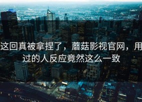 这回真被拿捏了，蘑菇影视官网，用过的人反应竟然这么一致
