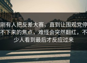 刚有人把反差大赛，直到让围观党停不下来的焦点，难怪会突然翻红，不少人看到最后才反应过来
