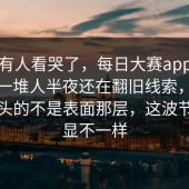真的有人看哭了，每日大赛app网页版，一堆人半夜还在翻旧线索，最让人上头的不是表面那层，这波节奏明显不一样