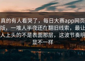 真的有人看哭了，每日大赛app网页版，一堆人半夜还在翻旧线索，最让人上头的不是表面那层，这波节奏明显不一样