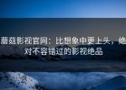 蘑菇影视官网：比想象中更上头，绝对不容错过的影视绝品