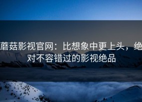 蘑菇影视官网：比想象中更上头，绝对不容错过的影视绝品