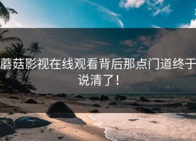 蘑菇影视在线观看背后那点门道终于说清了！