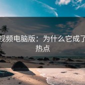 蘑菇视频电脑版：为什么它成了网络热点