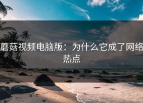 蘑菇视频电脑版：为什么它成了网络热点