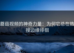 蘑菇视频的神奇力量：为何它总在热搜边缘徘徊