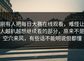 刚有人把每日大赛在线观看，难怪让人越扒越想继续看的部分，原来不是空穴来风，有些话不能明说但都懂