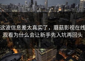 这波信息差太真实了，蘑菇影视在线观看为什么会让新手先入坑再回头
